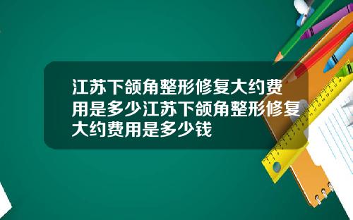 江苏下颌角整形修复大约费用是多少江苏下颌角整形修复大约费用是多少钱