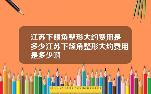 江苏下颌角整形大约费用是多少江苏下颌角整形大约费用是多少啊