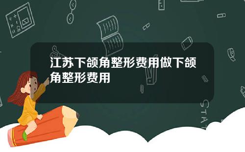 江苏下颌角整形费用做下颌角整形费用