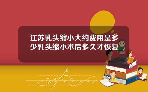 江苏乳头缩小大约费用是多少乳头缩小术后多久才恢复