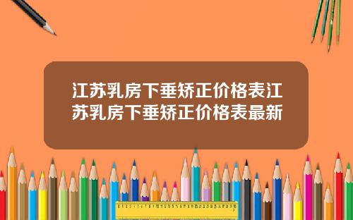 江苏乳房下垂矫正价格表江苏乳房下垂矫正价格表最新
