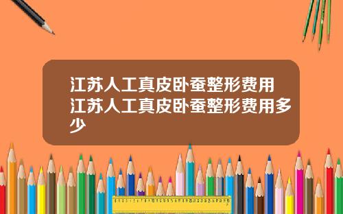 江苏人工真皮卧蚕整形费用江苏人工真皮卧蚕整形费用多少