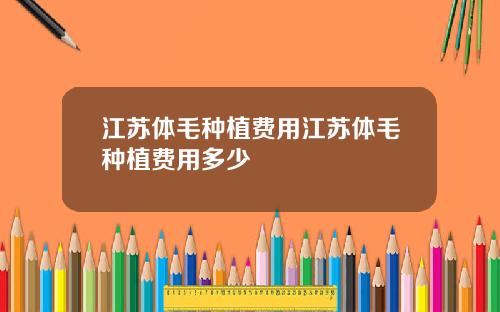 江苏体毛种植费用江苏体毛种植费用多少