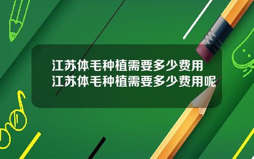 江苏体毛种植需要多少费用江苏体毛种植需要多少费用呢