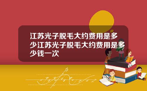 江苏光子脱毛大约费用是多少江苏光子脱毛大约费用是多少钱一次