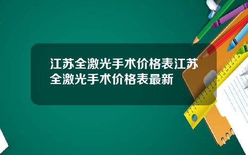 江苏全激光手术价格表江苏全激光手术价格表最新