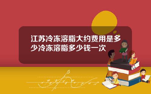 江苏冷冻溶脂大约费用是多少冷冻溶脂多少钱一次