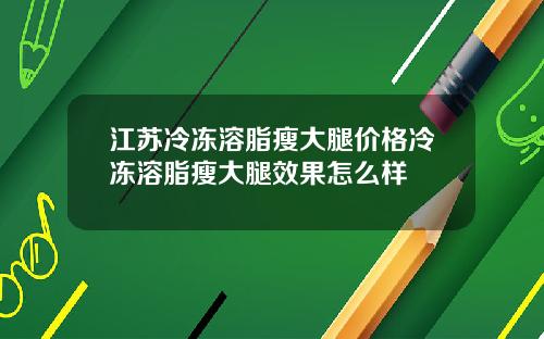 江苏冷冻溶脂瘦大腿价格冷冻溶脂瘦大腿效果怎么样
