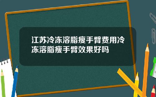 江苏冷冻溶脂瘦手臂费用冷冻溶脂瘦手臂效果好吗