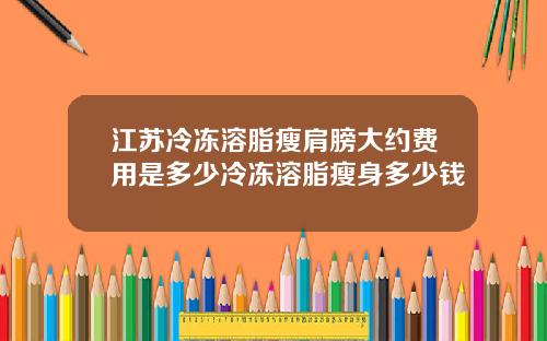江苏冷冻溶脂瘦肩膀大约费用是多少冷冻溶脂瘦身多少钱