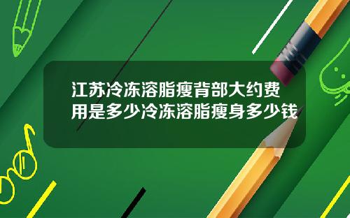 江苏冷冻溶脂瘦背部大约费用是多少冷冻溶脂瘦身多少钱