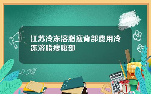 江苏冷冻溶脂瘦背部费用冷冻溶脂瘦腹部