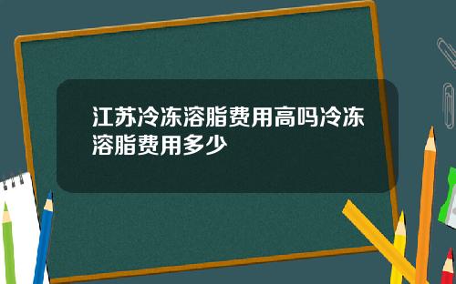 江苏冷冻溶脂费用高吗冷冻溶脂费用多少