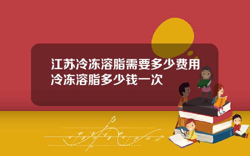 江苏冷冻溶脂需要多少费用冷冻溶脂多少钱一次