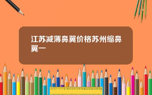 江苏减薄鼻翼价格苏州缩鼻翼一