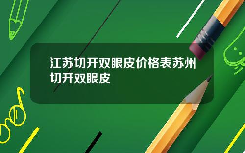 江苏切开双眼皮价格表苏州切开双眼皮