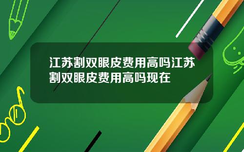 江苏割双眼皮费用高吗江苏割双眼皮费用高吗现在