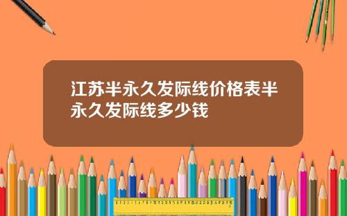 江苏半永久发际线价格表半永久发际线多少钱