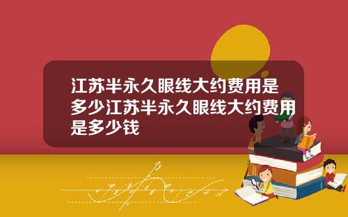 江苏半永久眼线大约费用是多少江苏半永久眼线大约费用是多少钱