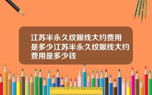江苏半永久纹眼线大约费用是多少江苏半永久纹眼线大约费用是多少钱