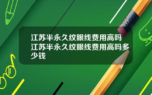 江苏半永久纹眼线费用高吗江苏半永久纹眼线费用高吗多少钱