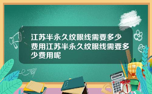 江苏半永久纹眼线需要多少费用江苏半永久纹眼线需要多少费用呢