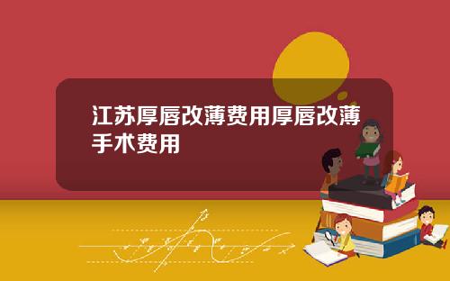 江苏厚唇改薄费用厚唇改薄手术费用