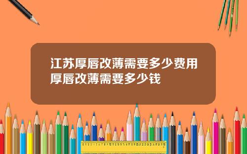 江苏厚唇改薄需要多少费用厚唇改薄需要多少钱