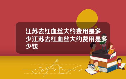 江苏去红血丝大约费用是多少江苏去红血丝大约费用是多少钱