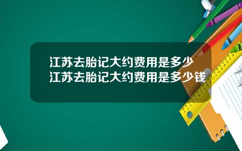 江苏去胎记大约费用是多少江苏去胎记大约费用是多少钱