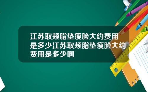 江苏取颊脂垫瘦脸大约费用是多少江苏取颊脂垫瘦脸大约费用是多少啊