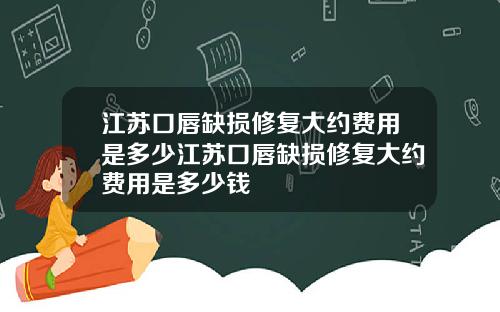 江苏口唇缺损修复大约费用是多少江苏口唇缺损修复大约费用是多少钱