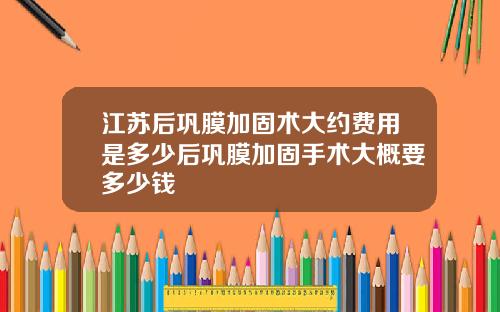 江苏后巩膜加固术大约费用是多少后巩膜加固手术大概要多少钱