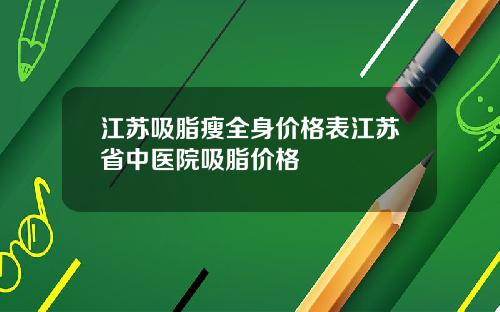江苏吸脂瘦全身价格表江苏省中医院吸脂价格