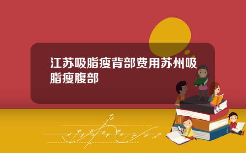 江苏吸脂瘦背部费用苏州吸脂瘦腹部