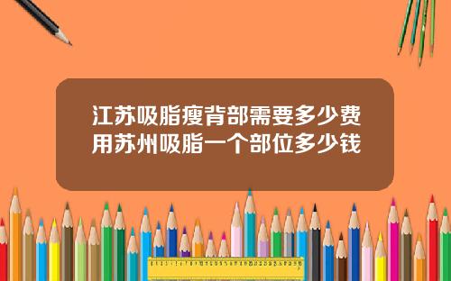 江苏吸脂瘦背部需要多少费用苏州吸脂一个部位多少钱