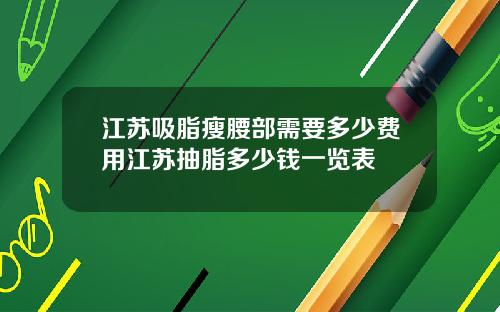 江苏吸脂瘦腰部需要多少费用江苏抽脂多少钱一览表