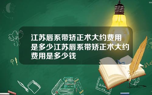 江苏唇系带矫正术大约费用是多少江苏唇系带矫正术大约费用是多少钱