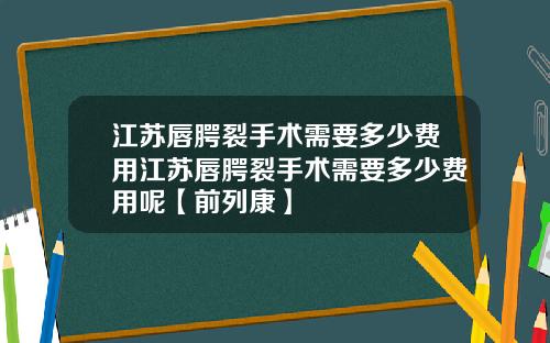 江苏唇腭裂手术需要多少费用江苏唇腭裂手术需要多少费用呢【前列康】