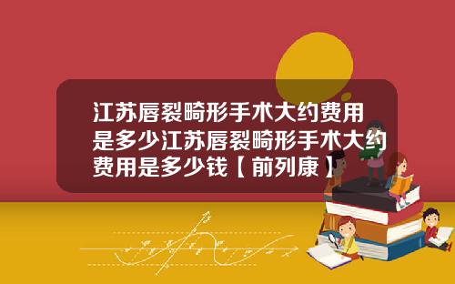 江苏唇裂畸形手术大约费用是多少江苏唇裂畸形手术大约费用是多少钱【前列康】