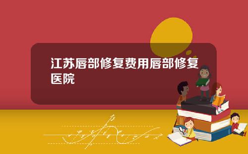 江苏唇部修复费用唇部修复医院