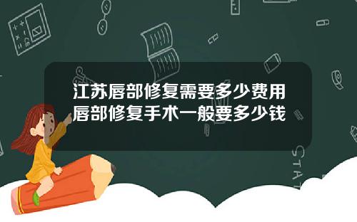 江苏唇部修复需要多少费用唇部修复手术一般要多少钱