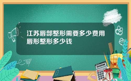 江苏唇部整形需要多少费用唇形整形多少钱