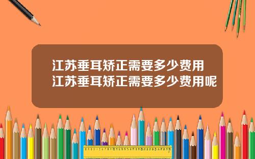 江苏垂耳矫正需要多少费用江苏垂耳矫正需要多少费用呢