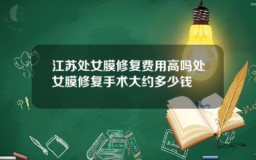 江苏处女膜修复费用高吗处女膜修复手术大约多少钱