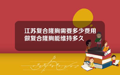 江苏复合隆胸需要多少费用做复合隆胸能维持多久