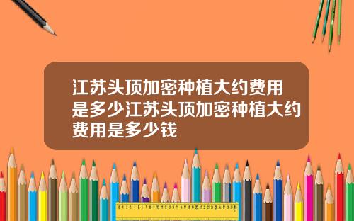江苏头顶加密种植大约费用是多少江苏头顶加密种植大约费用是多少钱