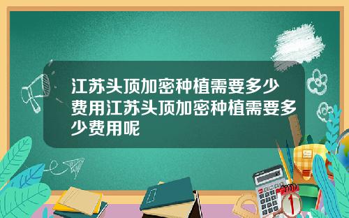 江苏头顶加密种植需要多少费用江苏头顶加密种植需要多少费用呢