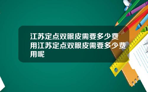 江苏定点双眼皮需要多少费用江苏定点双眼皮需要多少费用呢