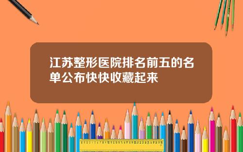 江苏整形医院排名前五的名单公布快快收藏起来